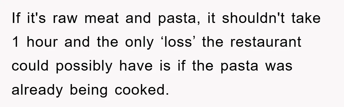 If it's raw meat and pasta, it shouldn't take 1 hour and the only ‘loss’ the restaurant could possibly have is if the pasta was already being cooked.