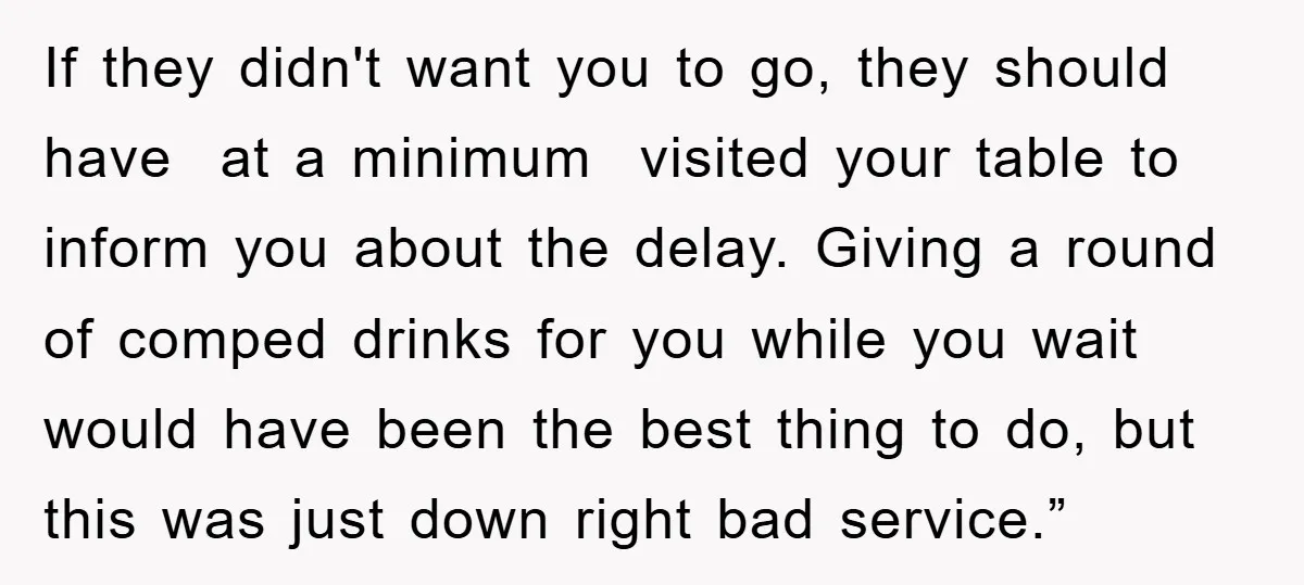 If they didn't want you to go, they should have at a minimum visited your table to inform you about the delay. Giving a round of comped drinks for you...