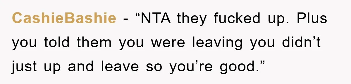 CashieBashie − “NTA they fucked up. Plus you told them you were leaving you didn’t just up and leave so you’re good.”