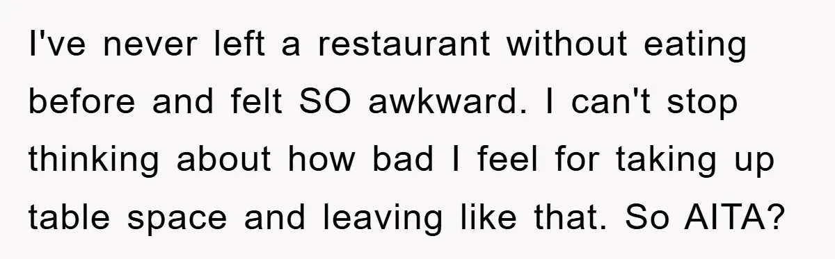 I've never left a restaurant without eating before and felt SO awkward. I can't stop thinking about how bad I feel for taking up table space and leaving like that....