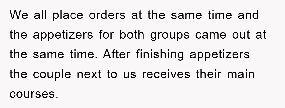 We all place orders at the same time and the appetizers for both groups came out at the same time. After finishing appetizers the couple next to us receives their...