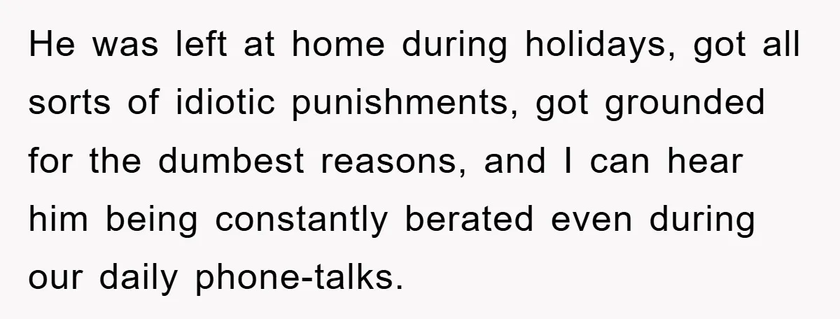 He was left at home during holidays, got all sorts of idiotic punishments, got grounded for the dumbest reasons, and I can hear him being constantly berated even during our...