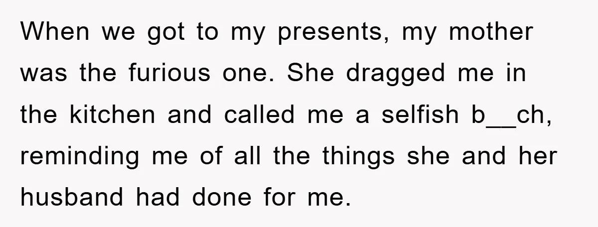 When we got to my presents, my mother was the furious one. She dragged me in the kitchen and called me a selfish b__ch, reminding me of all the things...