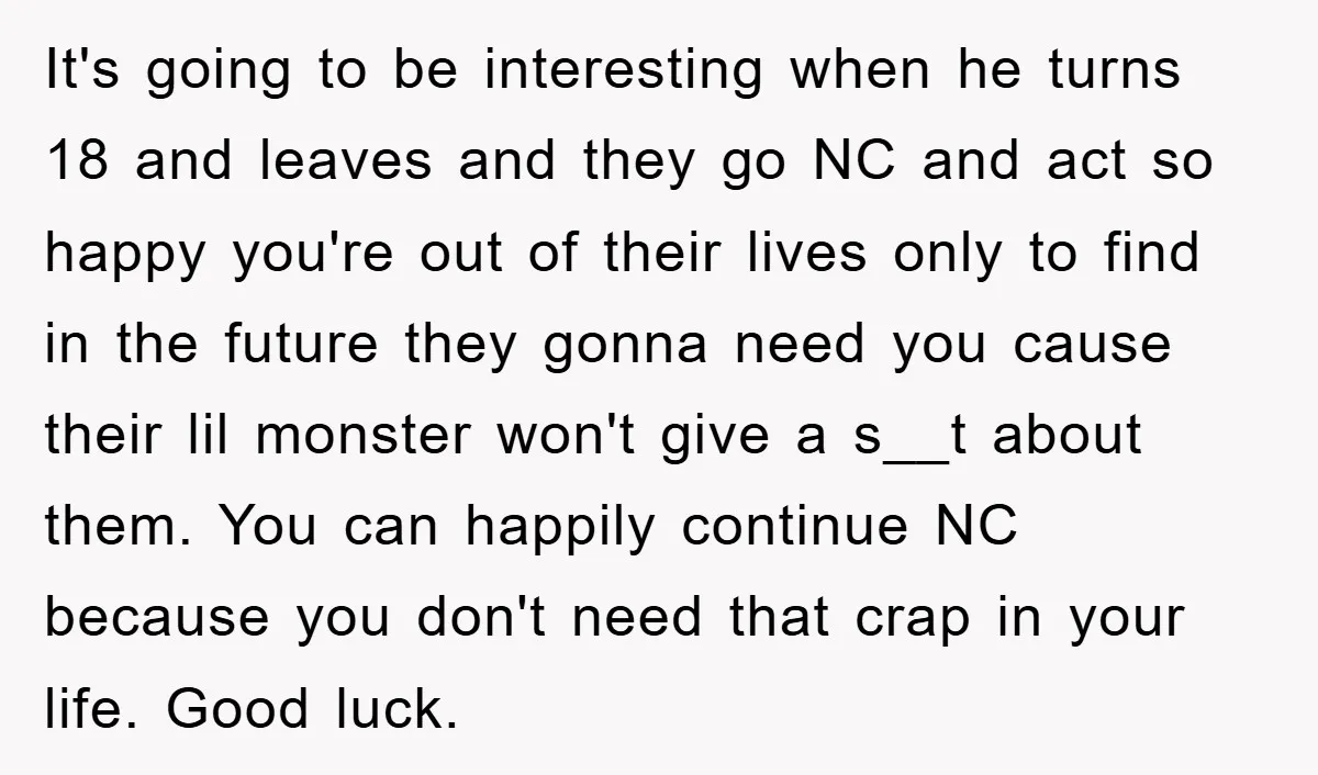 It's going to be interesting when he turns 18 and leaves and they go NC and act so happy you're out of their lives only to find in the future...