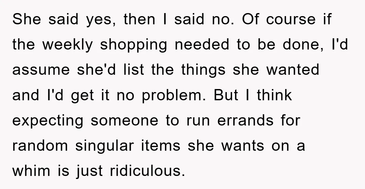 She said yes, then I said no. Of course if the weekly shopping needed to be done, I'd assume she'd list the things she wanted and I'd get it no...