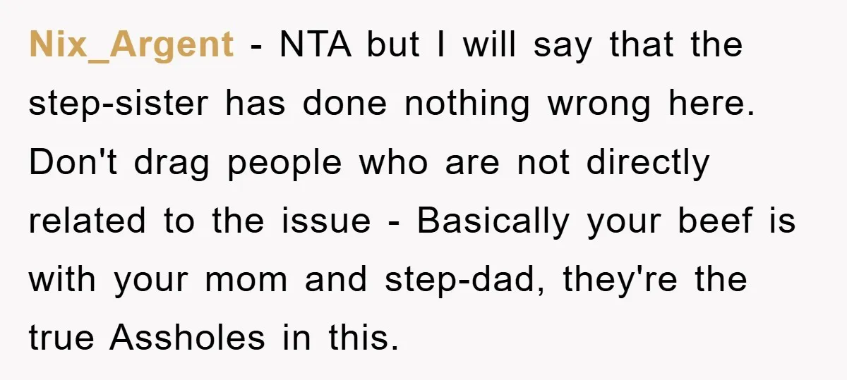 Nix_Argent − NTA but I will say that the step-sister has done nothing wrong here. Don't drag people who are not directly related to the issue - Basically your beef...