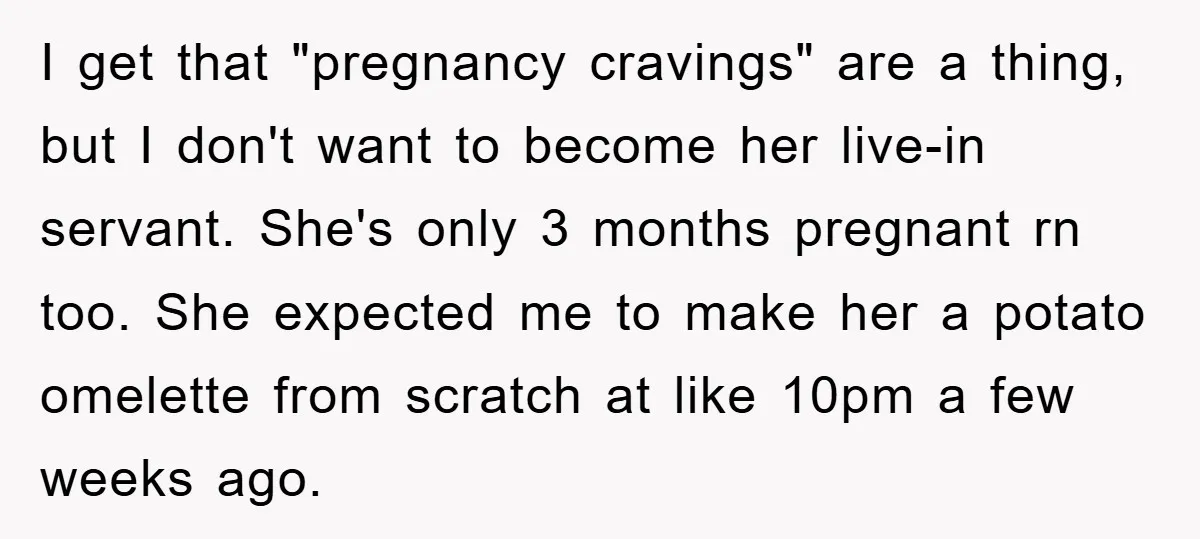 I get that "pregnancy cravings" are a thing, but I don't want to become her live-in servant. She's only 3 months pregnant rn too. She expected me to make her...