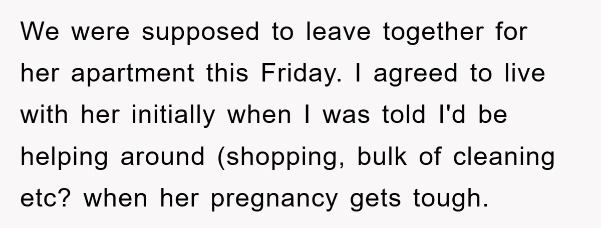 We were supposed to leave together for her apartment this Friday. I agreed to live with her initially when I was told I'd be helping around (shopping, bulk of cleaning...