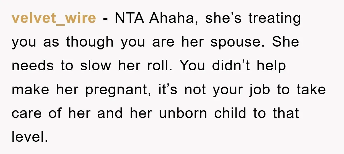 velvet_wire − NTA Ahaha, she’s treating you as though you are her spouse. She needs to slow her roll. You didn’t help make her pregnant, it’s not your job to...