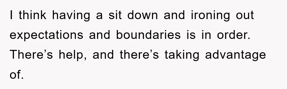 I think having a sit down and ironing out expectations and boundaries is in order. There’s help, and there’s taking advantage of.