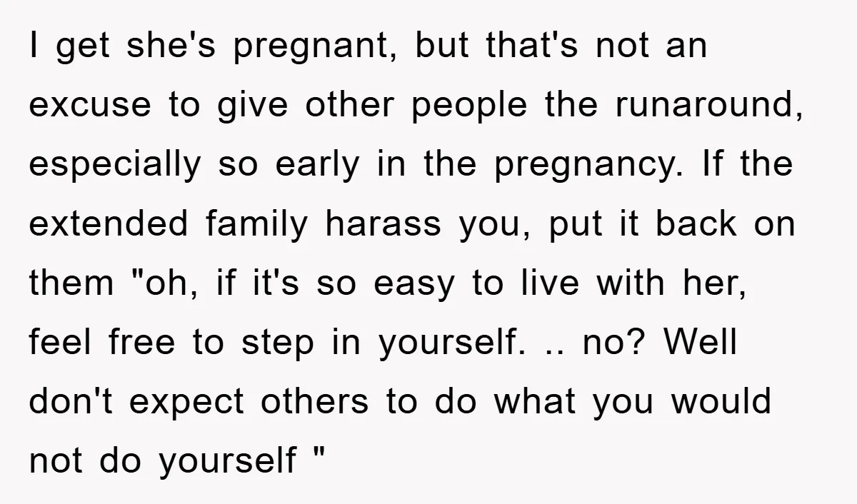 I get she's pregnant, but that's not an excuse to give other people the runaround, especially so early in the pregnancy. If the extended family harass you, put it back...