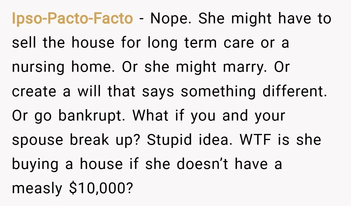 Ipso-Pacto-Facto − Nope. She might have to sell the house for long term care or a nursing home. Or she might marry. Or create a will that says something different....