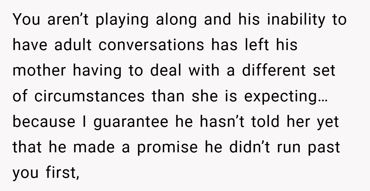 You aren’t playing along and his inability to have adult conversations has left his mother having to deal with a different set of circumstances than she is expecting… because I...