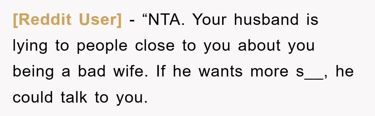 [Reddit User] − “NTA. Your husband is lying to people close to you about you being a bad wife. If he wants more s__, he could talk to you.