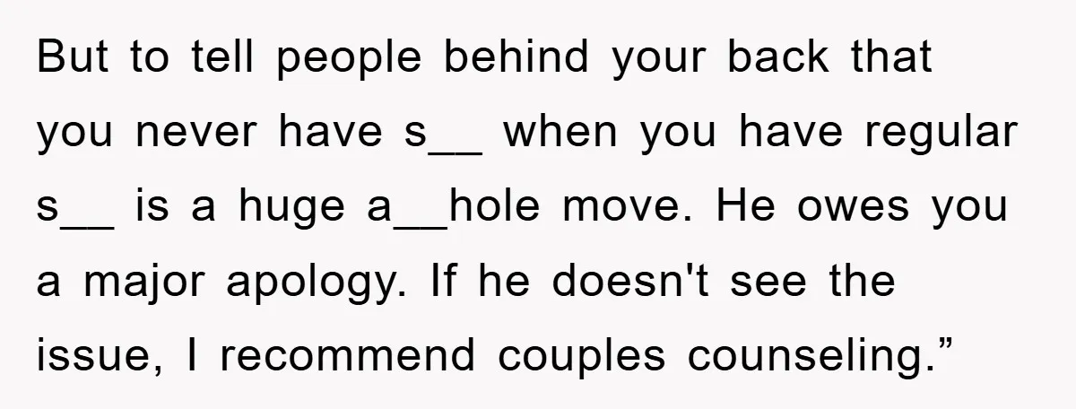 But to tell people behind your back that you never have s__ when you have regular s__ is a huge a__hole move. He owes you a major apology. If he...