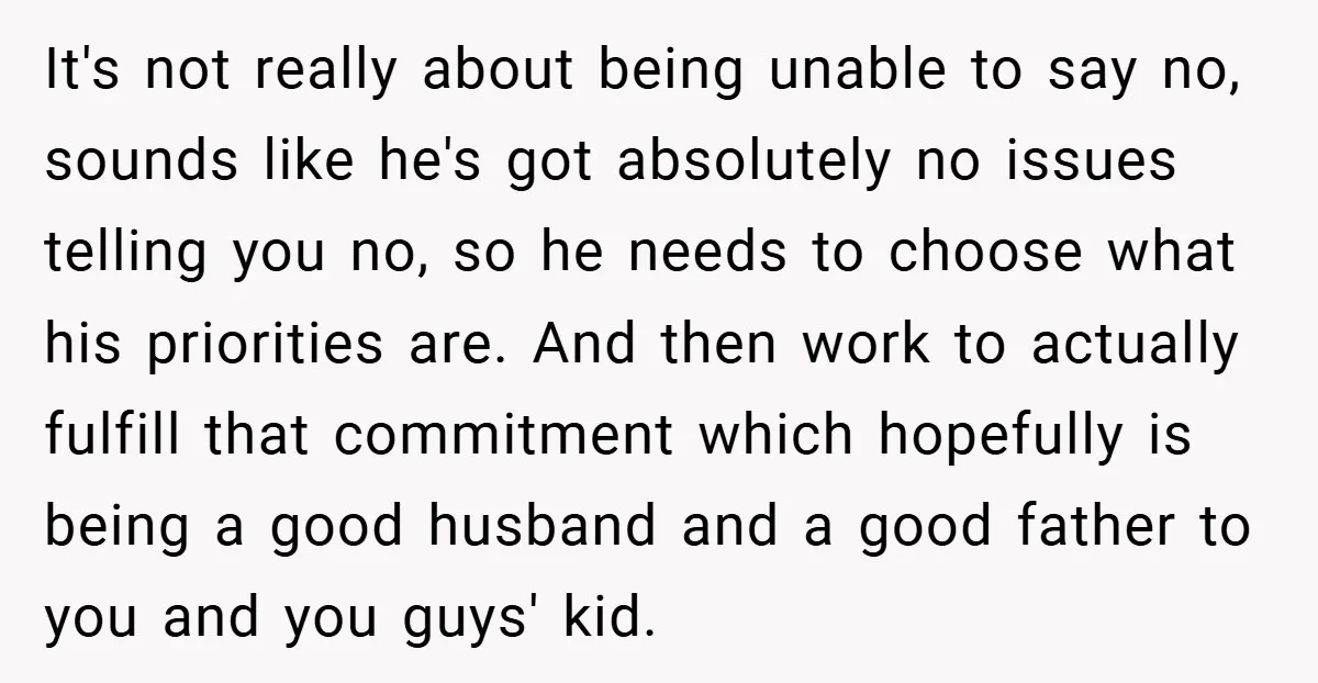 It's not really about being unable to say no, sounds like he's got absolutely no issues telling you no, so he needs to choose what his priorities are. And then...