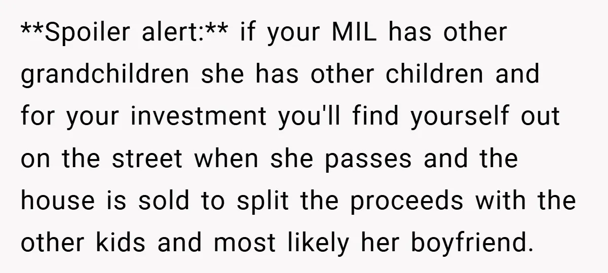 **Spoiler alert:** if your MIL has other grandchildren she has other children and for your investment you'll find yourself out on the street when she passes and the house is...