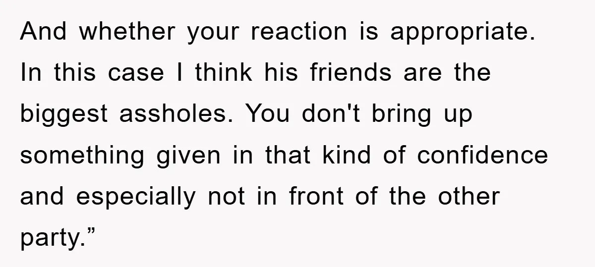 And whether your reaction is appropriate. In this case I think his friends are the biggest assholes. You don't bring up something given in that kind of confidence and especially...