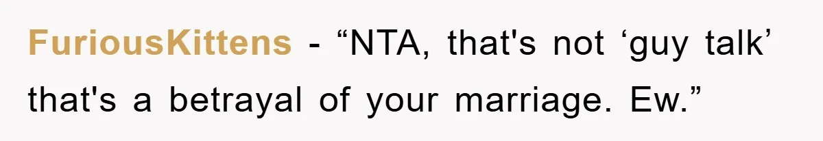 FuriousKittens − “NTA, that's not ‘guy talk’ that's a betrayal of your marriage. Ew.”