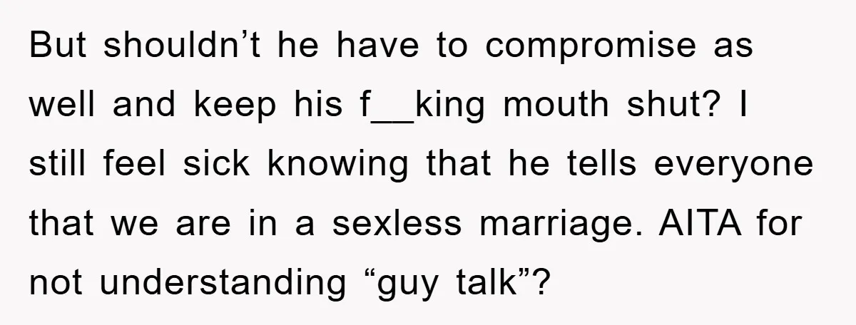 But shouldn’t he have to compromise as well and keep his f__king mouth shut? I still feel sick knowing that he tells everyone that we are in a sexless marriage....