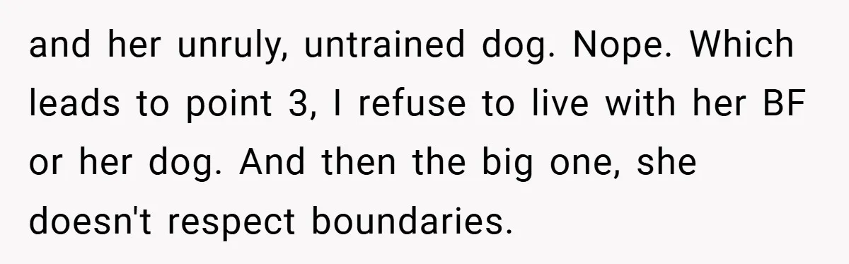 and her unruly, untrained dog. Nope. Which leads to point 3, I refuse to live with her BF or her dog. And then the big one, she doesn't respect boundaries.