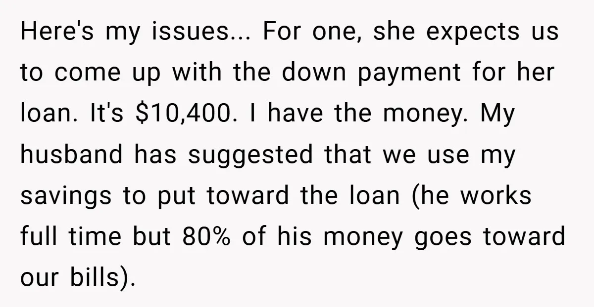 Here's my issues... For one, she expects us to come up with the down payment for her loan. It's $10,400. I have the money. My husband has suggested that we...