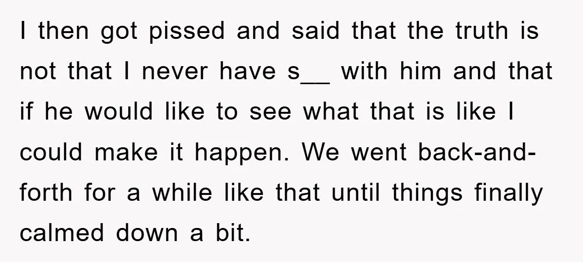 I then got pissed and said that the truth is not that I never have s__ with him and that if he would like to see what that is like...