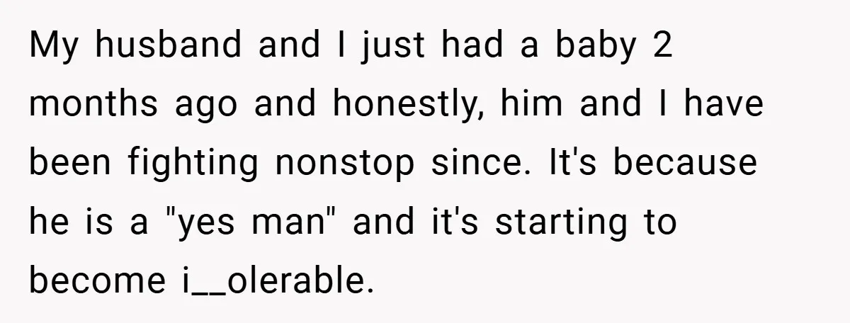My husband and I just had a baby 2 months ago and honestly, him and I have been fighting nonstop since. It's because he is a "yes man" and it's...