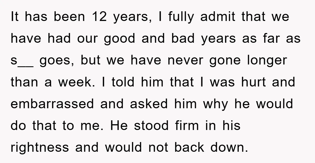 It has been 12 years, I fully admit that we have had our good and bad years as far as s__ goes, but we have never gone longer than a...