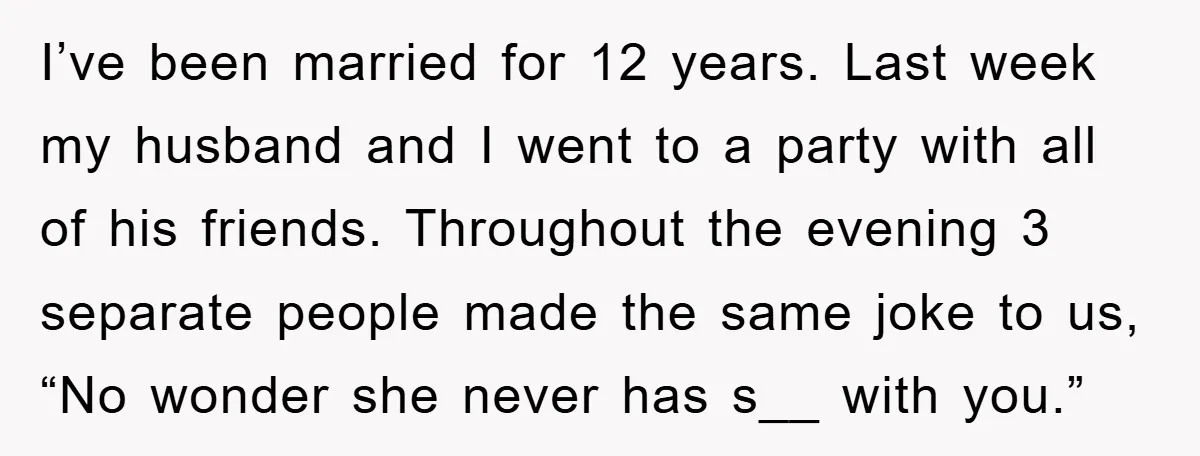 I’ve been married for 12 years. Last week my husband and I went to a party with all of his friends. Throughout the evening 3 separate people made the same...