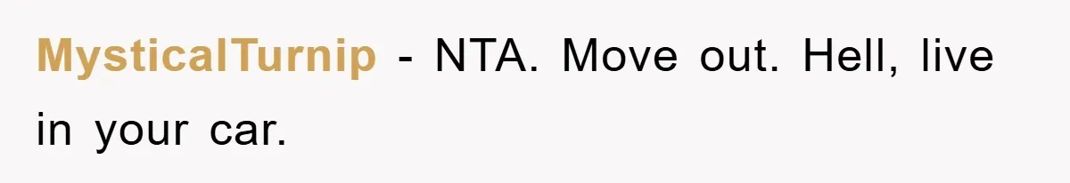 MysticalTurnip − NTA. Move out. Hell, live in your car.
