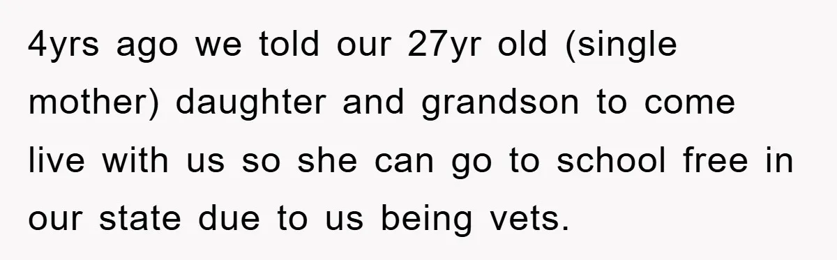 4yrs ago we told our 27yr old (single mother) daughter and grandson to come live with us so she can go to school free in our state due to us...