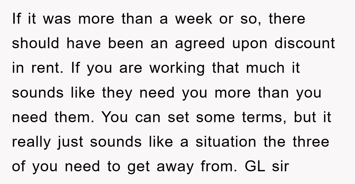 If it was more than a week or so, there should have been an agreed upon discount in rent. If you are working that much it sounds like they need...