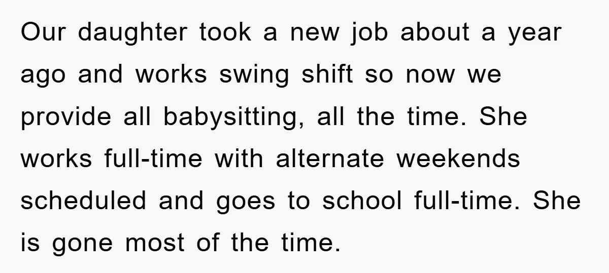 Our daughter took a new job about a year ago and works swing shift so now we provide all babysitting, all the time. She works full-time with alternate weekends scheduled...