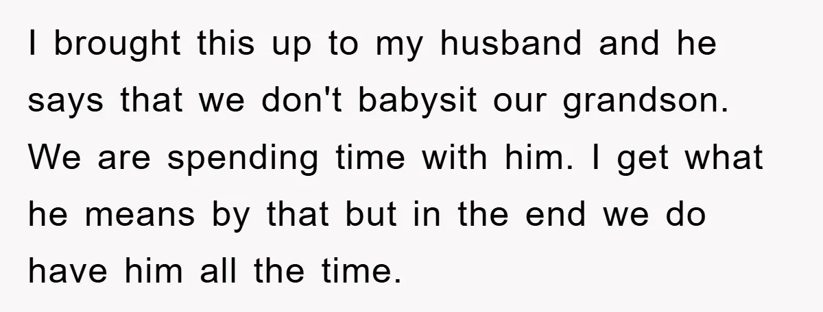 I brought this up to my husband and he says that we don't babysit our grandson. We are spending time with him. I get what he means by that but...