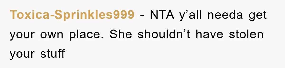 Toxica-Sprinkles999 − NTA y’all needa get your own place. She shouldn’t have stolen your stuff