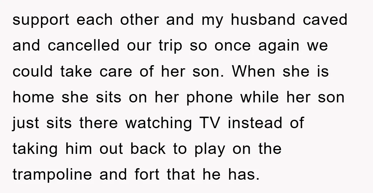 support each other and my husband caved and cancelled our trip so once again we could take care of her son. When she is home she sits on her phone...
