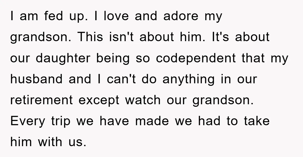 I am fed up. I love and adore my grandson. This isn't about him. It's about our daughter being so codependent that my husband and I can't do anything in...