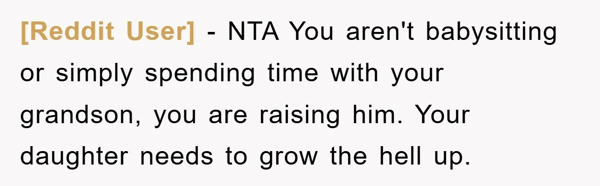 [Reddit User] − NTA You aren't babysitting or simply spending time with your grandson, you are raising him. Your daughter needs to grow the hell up.