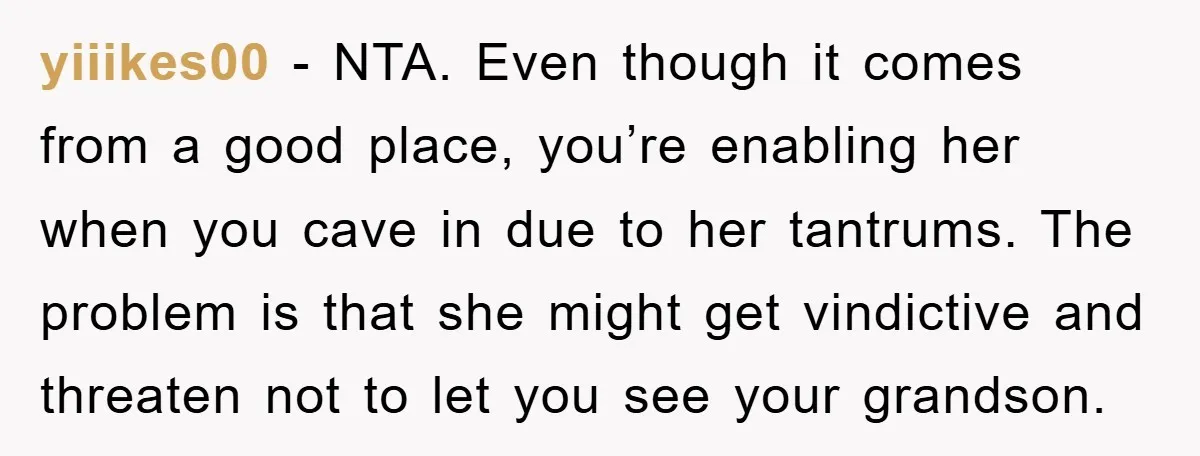 yiiikes00 − NTA. Even though it comes from a good place, you’re enabling her when you cave in due to her tantrums. The problem is that she might get vindictive...