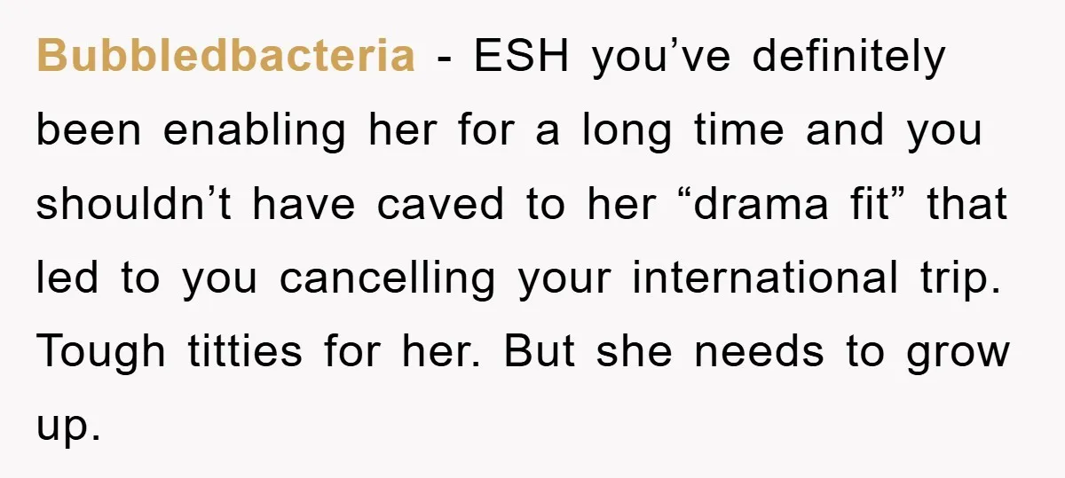 Bubbledbacteria − ESH you’ve definitely been enabling her for a long time and you shouldn’t have caved to her “drama fit” that led to you cancelling your international trip. Tough...
