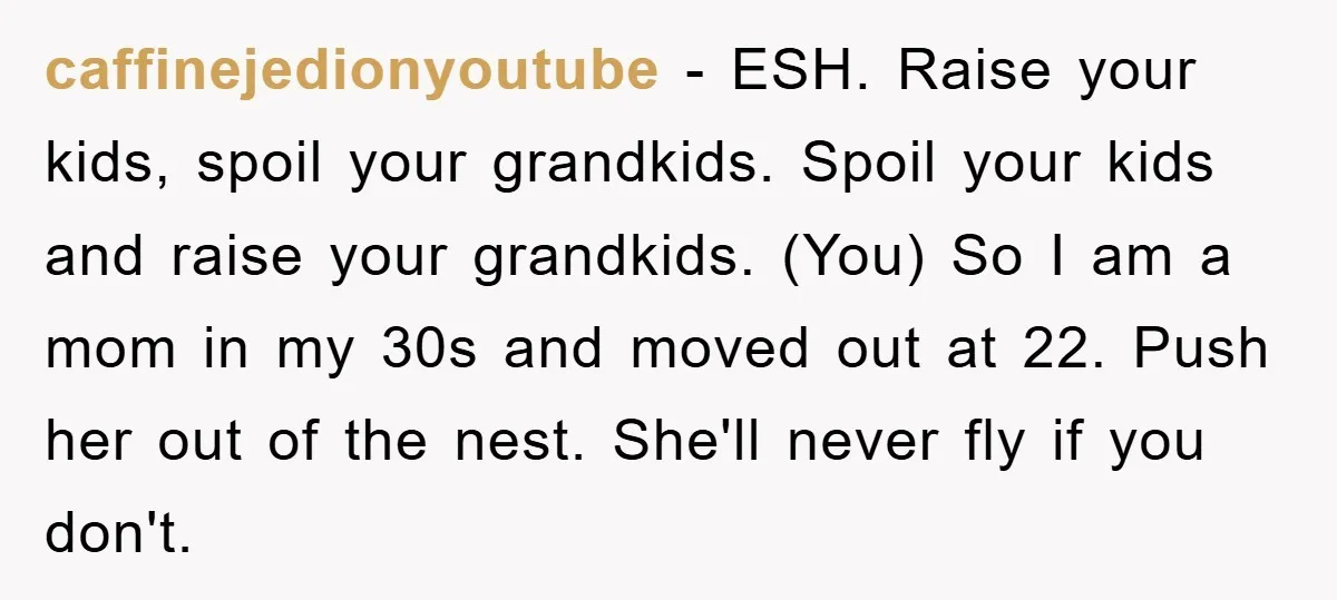 caffinejedionyoutube − ESH. Raise your kids, spoil your grandkids. Spoil your kids and raise your grandkids. (You) So I am a mom in my 30s and moved out at 22....