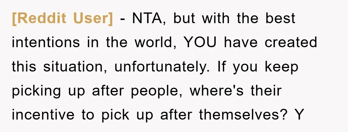[Reddit User] − NTA, but with the best intentions in the world, YOU have created this situation, unfortunately. If you keep picking up after people, where's their incentive to pick...