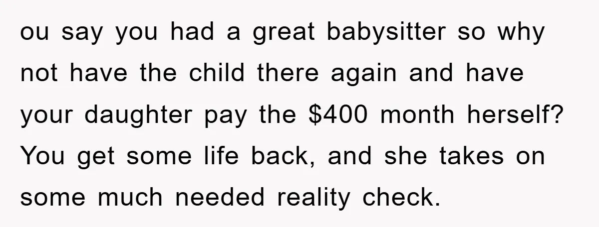 ou say you had a great babysitter so why not have the child there again and have your daughter pay the $400 month herself? You get some life back, and...
