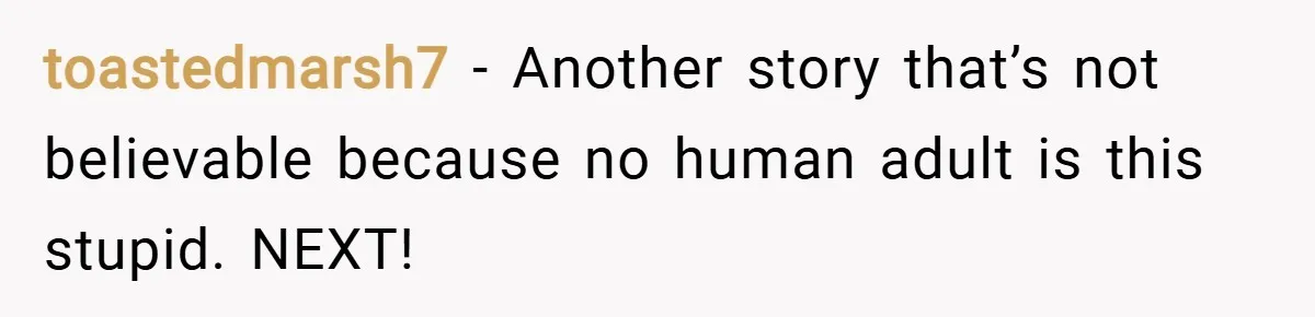 toastedmarsh7 − Another story that’s not believable because no human adult is this stupid. NEXT!