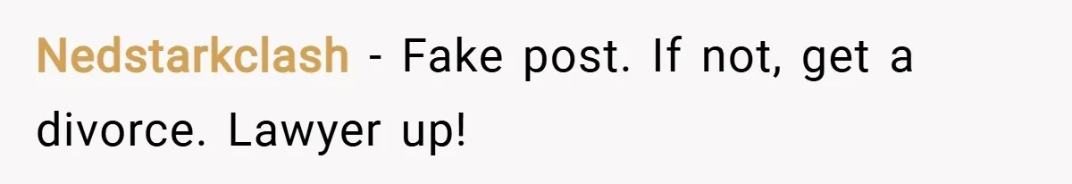 Nedstarkclash − Fake post. If not, get a divorce. Lawyer up!