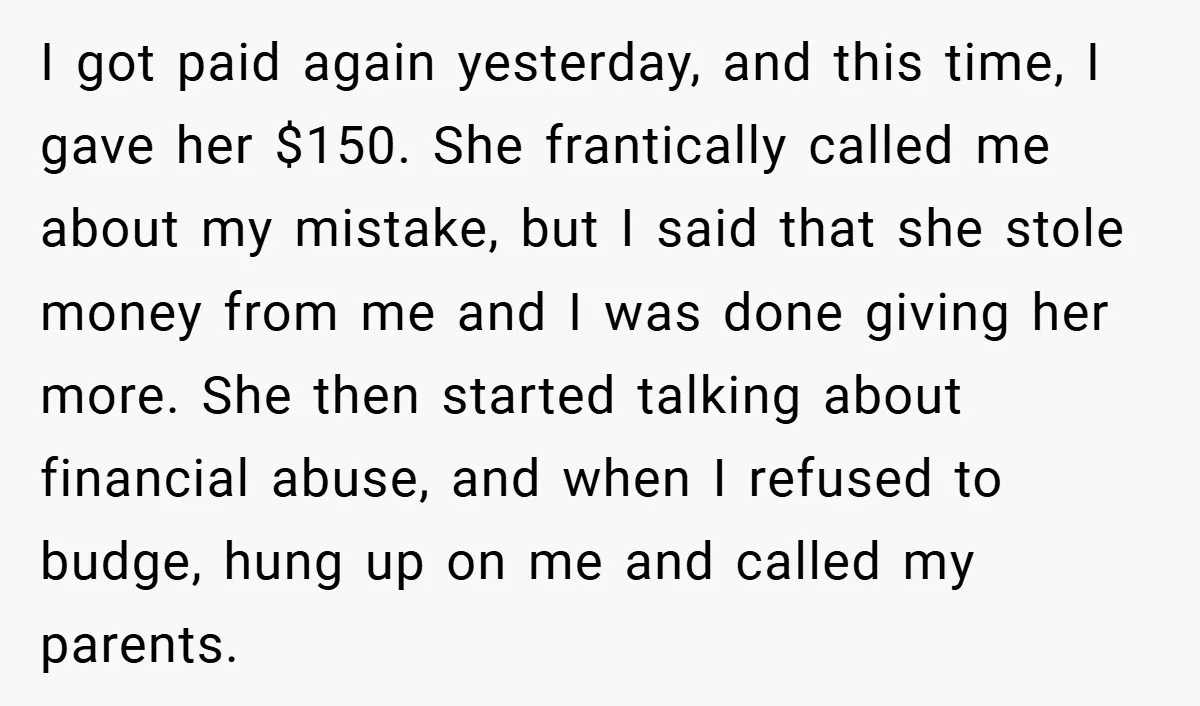I got paid again yesterday, and this time, I gave her $150. She frantically called me about my mistake, but I said that she stole money from me and I...