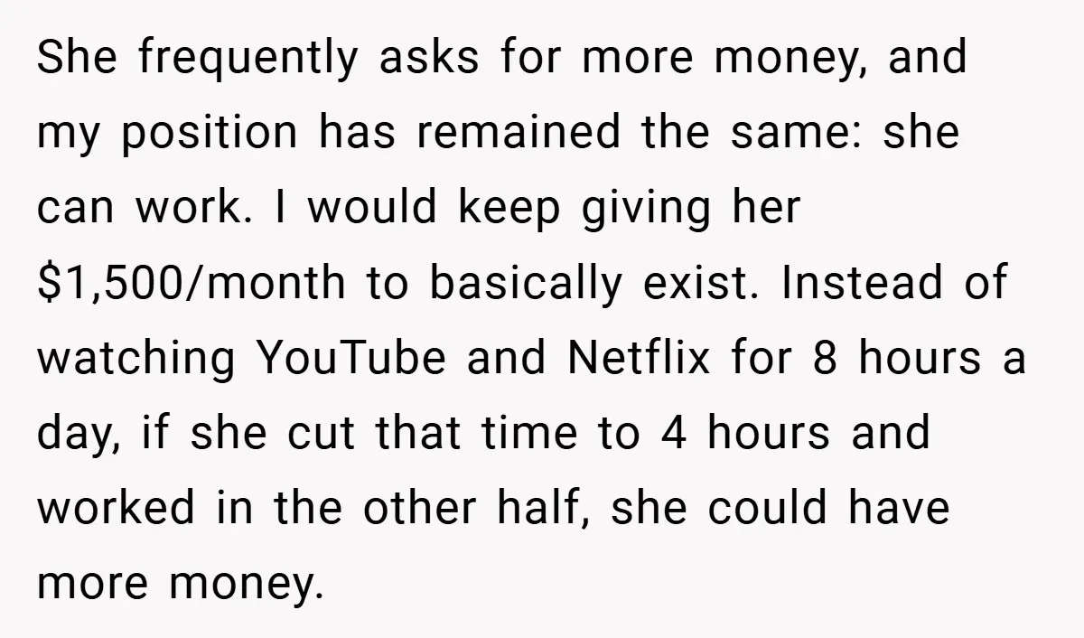 She frequently asks for more money, and my position has remained the same: she can work. I would keep giving her $1,500/month to basically exist. Instead of watching YouTube and...