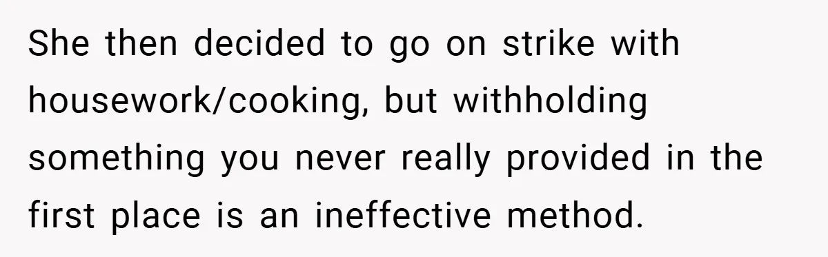 She then decided to go on strike with housework/cooking, but withholding something you never really provided in the first place is an ineffective method.