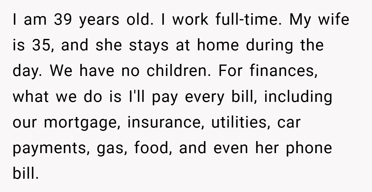 I am 39 years old. I work full-time. My wife is 35, and she stays at home during the day. We have no children. For finances, what we do is...